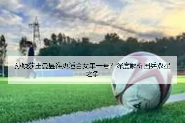 孙颖莎王曼昱谁更适合女单一号？深度解析国乒双星之争